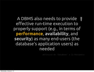 A DBMS also needs to provide
                        e!ective run-time execution to
                       properly support (e.g., in terms of
                        performance availability, and
                        performance,
                       security) as many end-users (the
                        database's application users) as
                                    needed
                                      definici de DataBase a la Wikipedia




Wednesday, January 2, 13
 