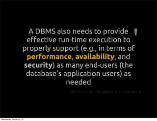 A DBMS also needs to provide
                        e!ective run-time execution to
                       properly support (e.g., in terms of
                        performance availability, and
                        performance, availability
                       security) as many end-users (the
                        database's application users) as
                                    needed
                                      definici de DataBase a la Wikipedia




Wednesday, January 2, 13
 