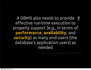 A DBMS also needs to provide
                        e!ective run-time execution to
                       properly support (e.g., in terms of
                        performance availability, and
                        performance, availability
                       security as many end-users (the
                       security)
                        database's application users) as
                                    needed
                                      definici de DataBase a la Wikipedia




Wednesday, January 2, 13
 