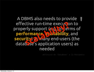 A DBMS also needs to provide
                        e!ective run-time execution to
                                                    t y ?
                                         b   li
                       properly support (e.g., in terms of
                                           i
                        performance availability, and
                        performance, availability

                               ca la
                       security as many end-users (the
                       security)
                             s
                        database's application users) as
                                    needed
                                      definici de DataBase a la Wikipedia




Wednesday, January 2, 13
 