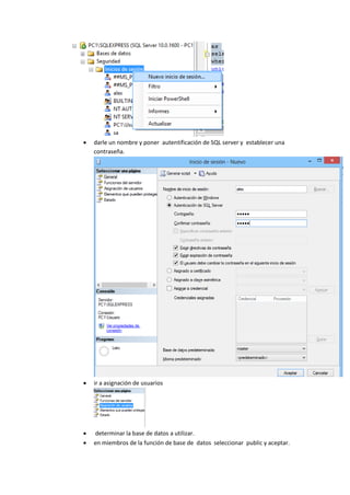  darle un nombre y poner autentificación de SQL server y establecer una
contraseña.
 ir a asignación de usuarios
 determinar la base de datos a utilizar.
 en miembros de la función de base de datos seleccionar public y aceptar.
 