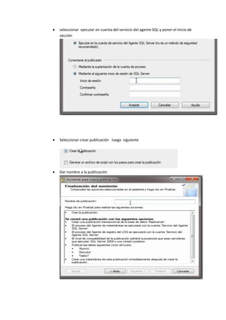  seleccionar ejecutar en cuenta del servicio del agente SQL y poner el inicio de
sección
 Seleccionar crear publicación luego siguiente
 Dar nombre a la publicación
 