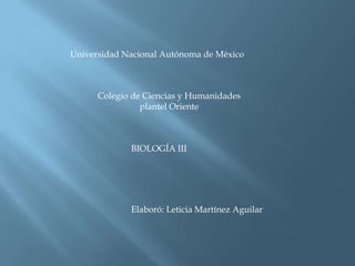 Universidad Nacional Autónoma de México



      Colegio de Ciencias y Humanidades
                plantel Oriente



             BIOLOGÍA III




             Elaboró: Leticia Martínez Aguilar
 