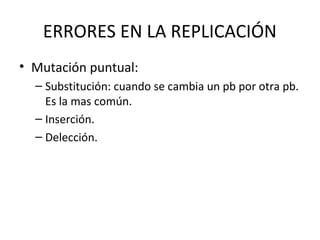 ERRORES EN LA REPLICACIÓN
• Mutación puntual:
  – Substitución: cuando se cambia un pb por otra pb.
    Es la mas común.
  – Inserción.
  – Delección.
 