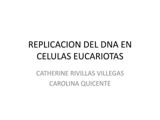 REPLICACION DEL DNA EN
CELULAS EUCARIOTAS
CATHERINE RIVILLAS VILLEGAS
CAROLINA QUICENTE
 