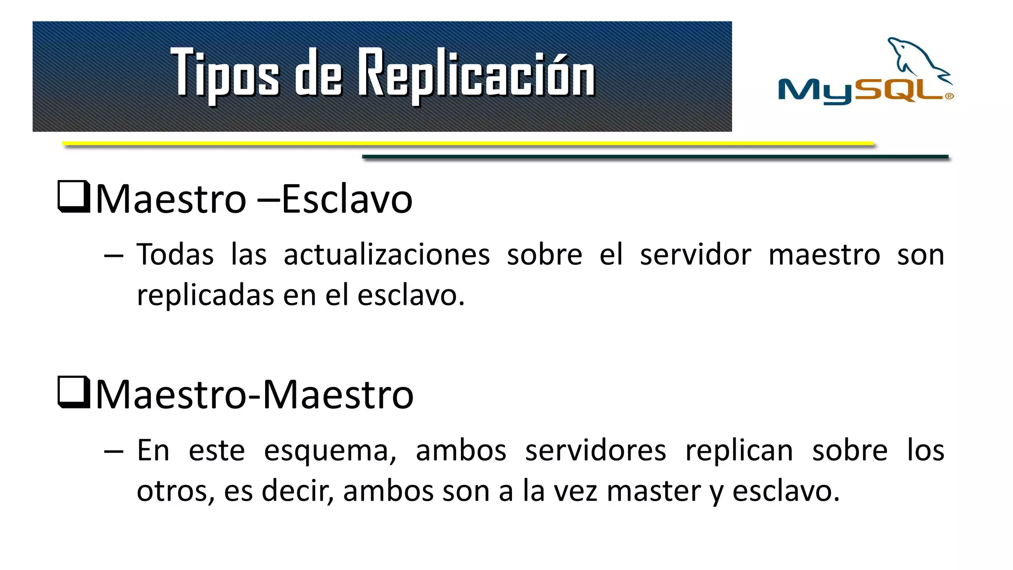 Tipos de Replicación
Maestro –Esclavo
  – Todas las actualizaciones sobre el servidor maestro son
    replicadas en el esclavo.


Maestro-Maestro
  – En este esquema, ambos servidores replican sobre los
    otros, es decir, ambos son a la vez master y esclavo.
 