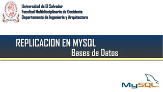 Universidad de El Salvador
 Facultad Multidisciplinaria de Occidente
 Departamento de Ingeniería y Arquitectura




REPLICACION EN MYSQL
                               Bases de Datos
 