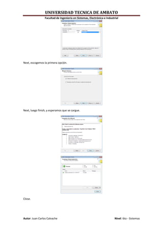 UNIVERSIDAD TECNICA DE AMBATO
                 Facultad de Ingeniería en Sistemas, Electrónica e Industrial




Next, escogemos la primera opción.




Next, luego finish, y esperamos que se cargue.




Close.




Autor: Juan Carlos Calvache                                               Nivel: 6to - Sistemas
 