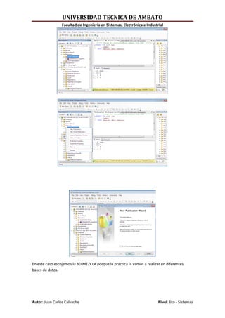 UNIVERSIDAD TECNICA DE AMBATO
                 Facultad de Ingeniería en Sistemas, Electrónica e Industrial




En este caso escojemos la BD MEZCLA porque la practica la vamos a realizar en diferentes
bases de datos.




Autor: Juan Carlos Calvache                                               Nivel: 6to - Sistemas
 