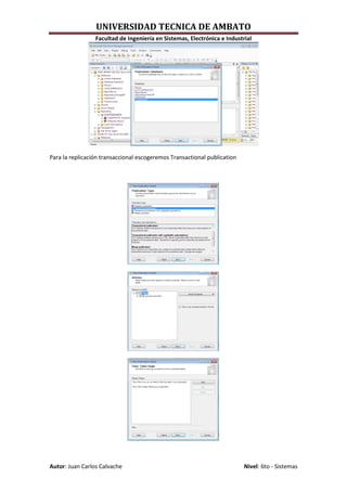 UNIVERSIDAD TECNICA DE AMBATO
                 Facultad de Ingeniería en Sistemas, Electrónica e Industrial




Para la replicación transaccional escogeremos Transactional publication




Autor: Juan Carlos Calvache                                               Nivel: 6to - Sistemas
 