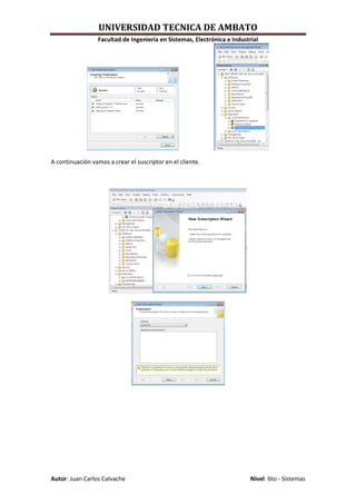 UNIVERSIDAD TECNICA DE AMBATO
                  Facultad de Ingeniería en Sistemas, Electrónica e Industrial




A continuación vamos a crear el suscriptor en el cliente.




Autor: Juan Carlos Calvache                                                Nivel: 6to - Sistemas
 