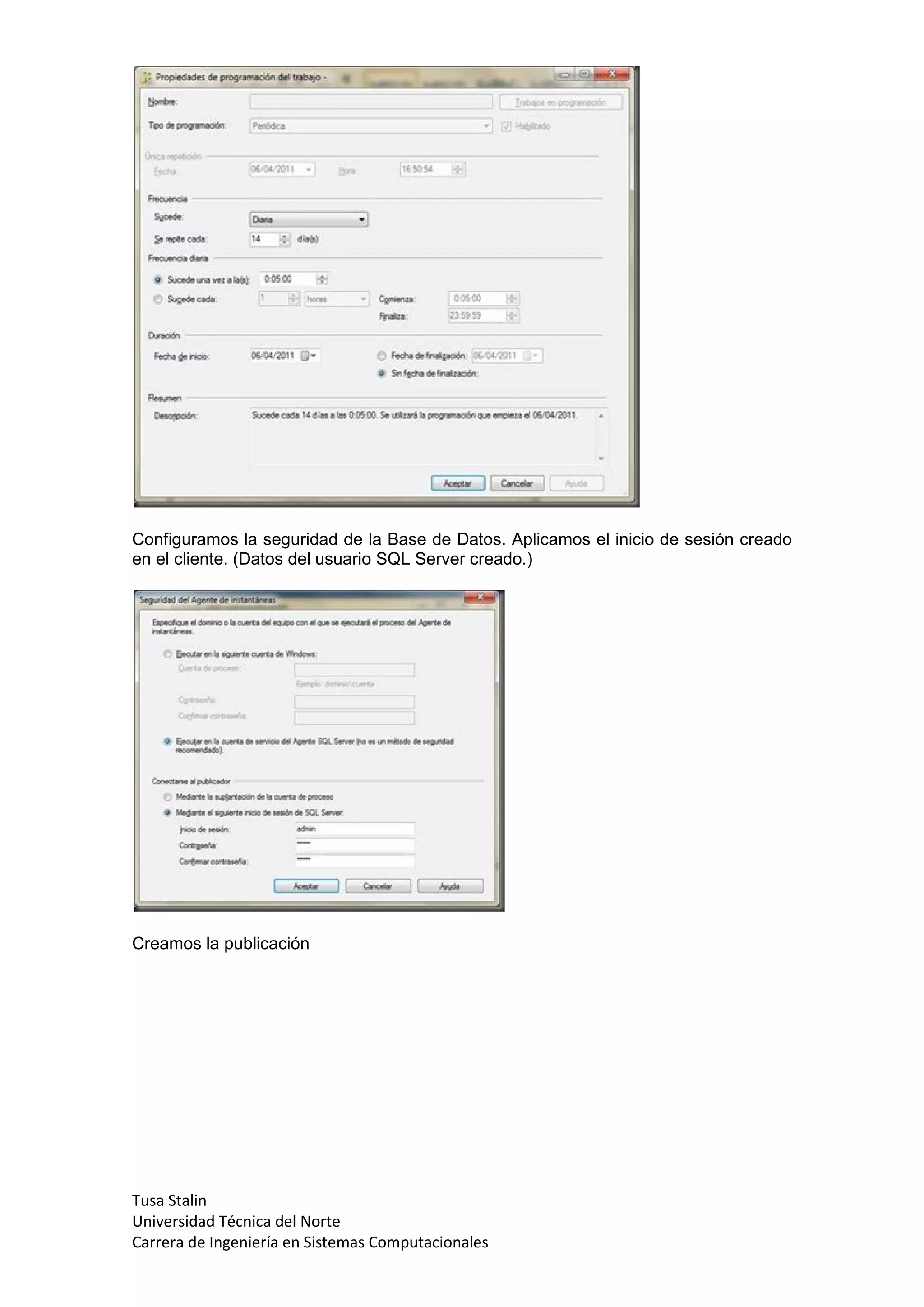 Configuramos la seguridad de la Base de Datos. Aplicamos el inicio de sesión creado
en el cliente. (Datos del usuario SQL Server creado.)




Creamos la publicación




Tusa Stalin
Universidad Técnica del Norte
Carrera de Ingeniería en Sistemas Computacionales
 