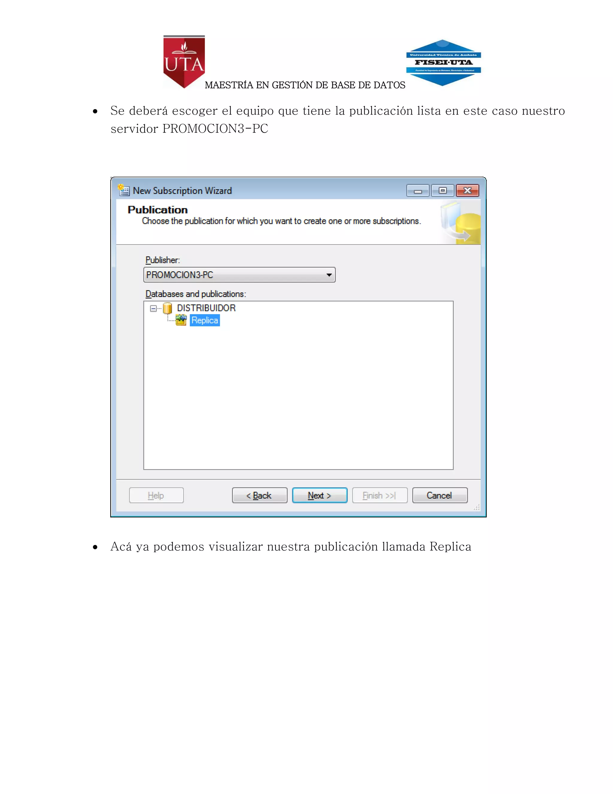 MAESTRÍA EN GESTIÓN DE BASE DE DATOS

   Se deberá escoger el equipo que tiene la publicación lista en este caso nuestro
    servidor PROMOCION3-PC




   Acá ya podemos visualizar nuestra publicación llamada Replica
 