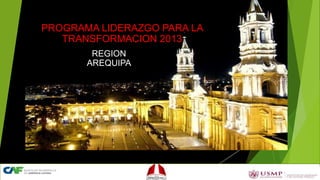 PROGRAMA LIDERAZGO PARA LA
TRANSFORMACION 2013
REGION
AREQUIPA

 