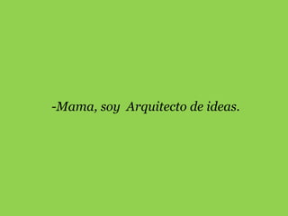 -Mama, soy Arquitecto de ideas.
 