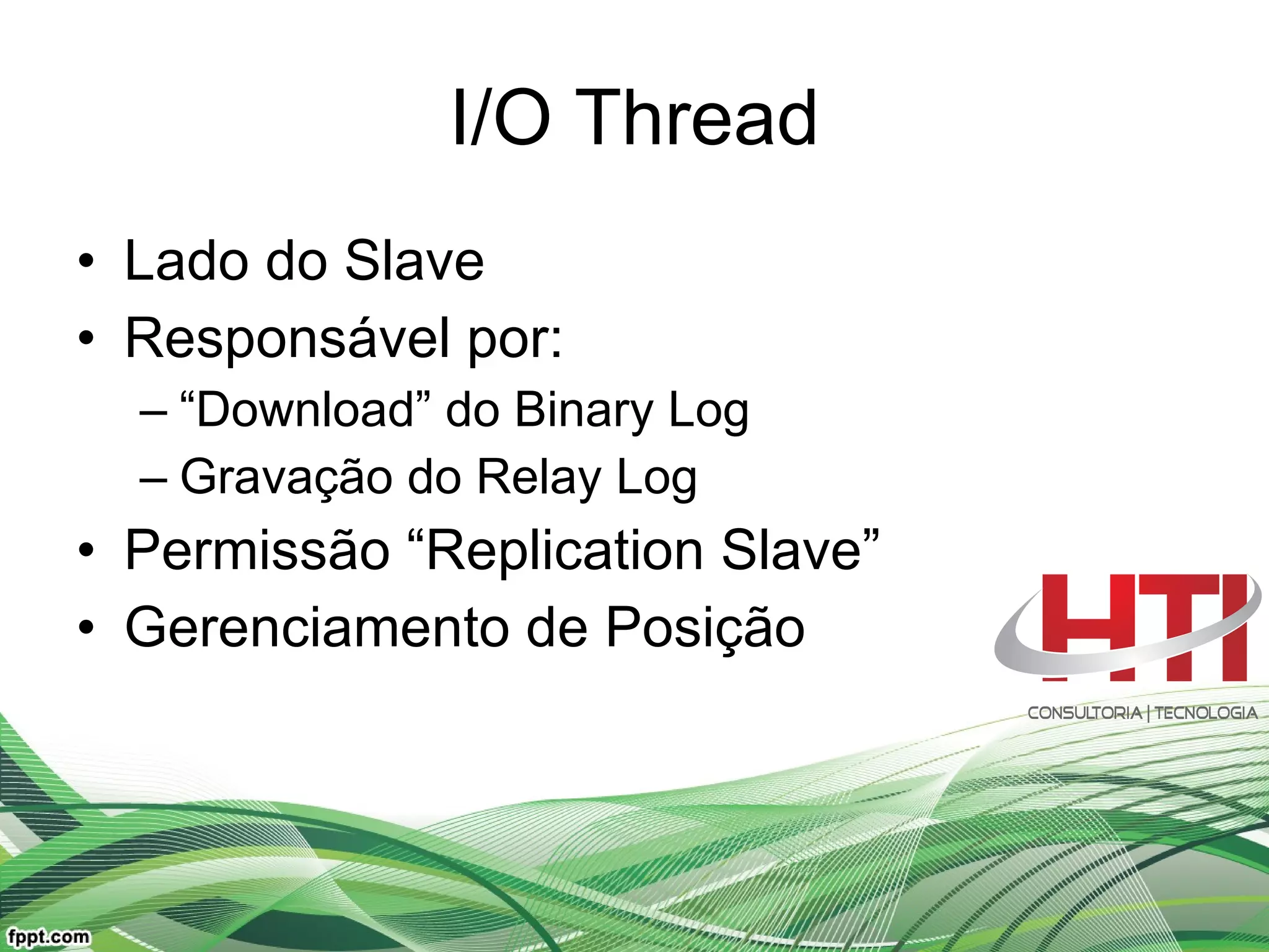 I/O Thread Lado do Slave Responsável por: “ Download” do Binary Log Gravação do Relay Log Permissão “Replication Slave” Gerenciamento de Posição 