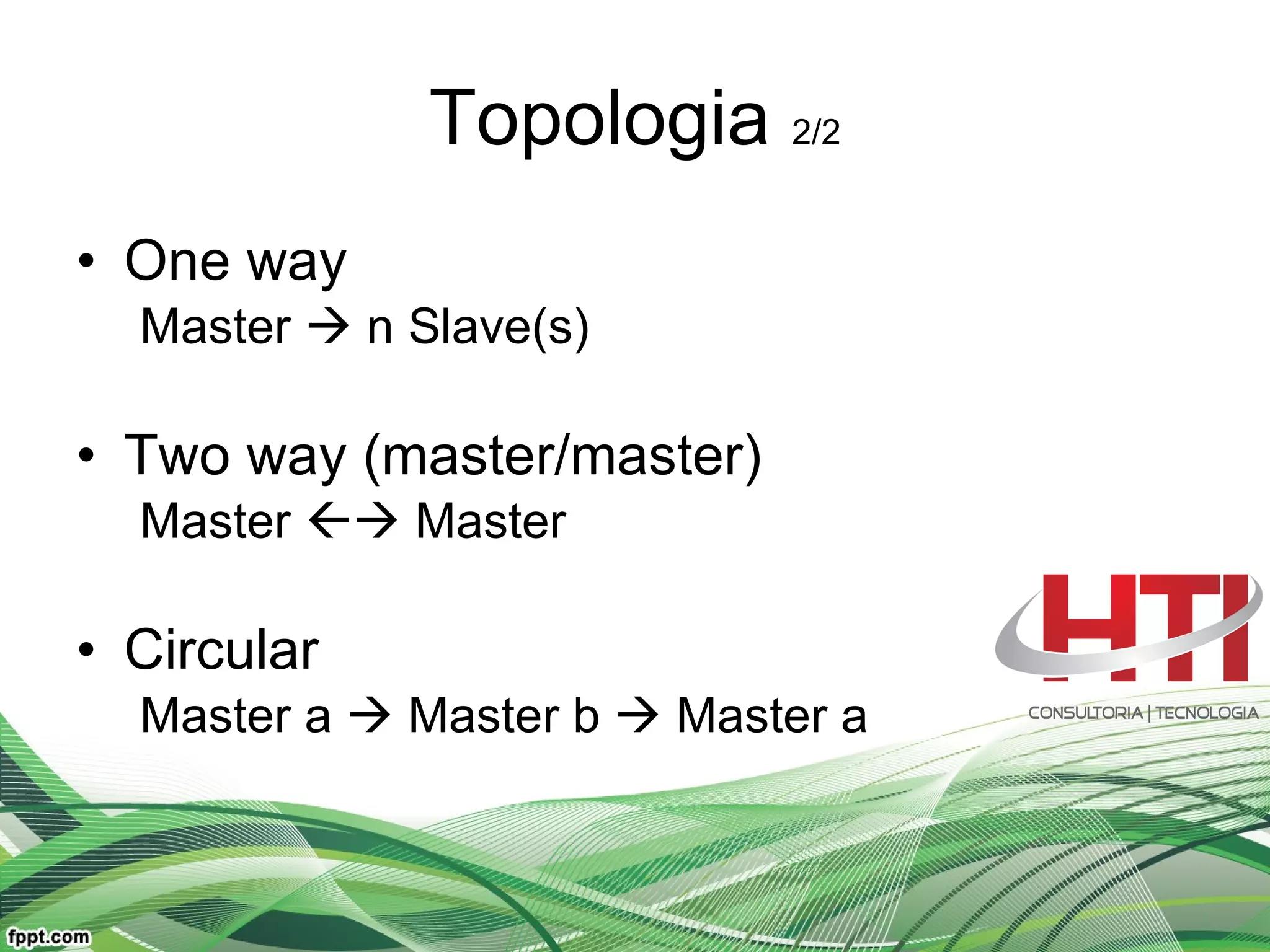 Topologia  2/2 One way Master    n Slave(s) Two way (master/master) Master    Master Circular Master a    Master b    Master a 