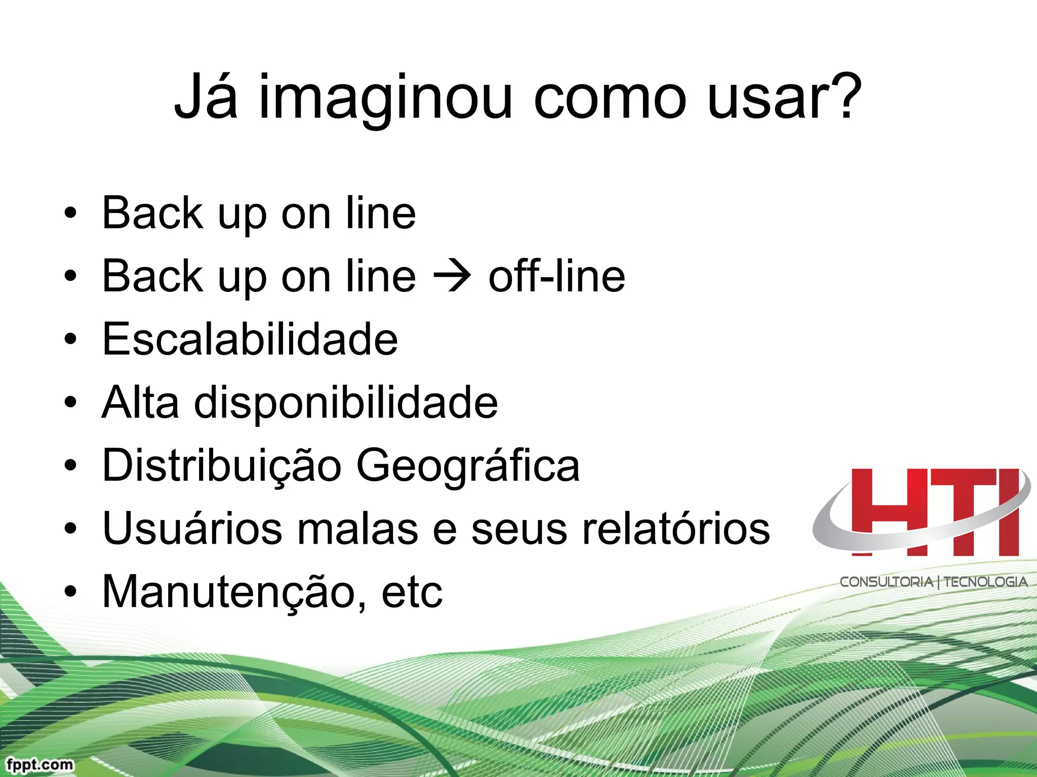 Já imaginou como usar? Back up on line Back up on line    off-line   Escalabilidade Alta disponibilidade Distribuição Geográfica Usuários malas e seus relatórios Manutenção, etc  