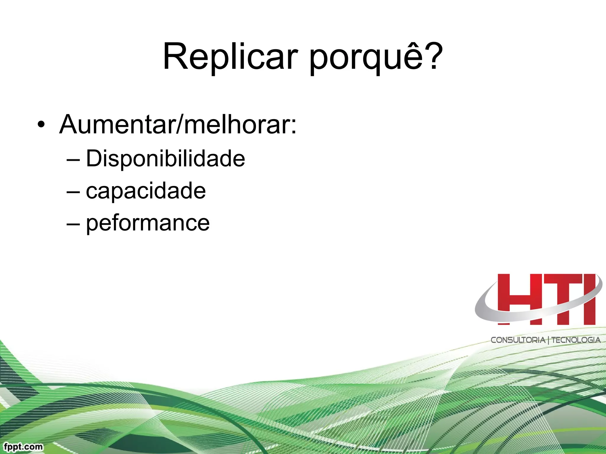 Replicar porquê? Aumentar/melhorar:  Disponibilidade capacidade peformance 
