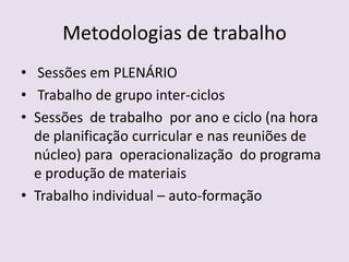 Metodologias de trabalho Sessões em PLENÁRIO Trabalho de grupo inter-ciclosSessões  de trabalho  por ano e ciclo (na hora de planificação curricular e nas reuniões de núcleo) para  operacionalização  do programa e produção de materiaisTrabalho individual – auto-formação 