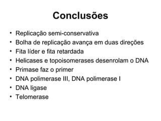 Conclusões
• Replicação semi-conservativa
• Bolha de replicação avança em duas direções
• Fita líder e fita retardada
• Helicases e topoisomerases desenrolam o DNA
• Primase faz o primer
• DNA polimerase III, DNA polimerase I
• DNA ligase
• Telomerase
 