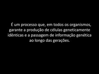 É um processo que, em todos os organismos,
 garante a produção de células geneticamente
idênticas e a passagem de informação genética
             ao longo das gerações.
 