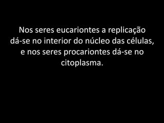 Nos seres eucariontes a replicação
dá-se no interior do núcleo das células,
  e nos seres procariontes dá-se no
              citoplasma.
 