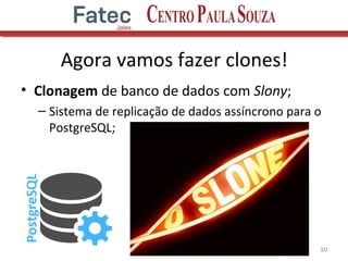 Agora vamos fazer clones!
• Clonagem de banco de dados com Slony;
– Sistema de replicação de dados assíncrono para o
PostgreSQL;
10
 