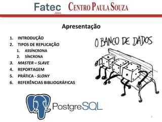 Apresentação
1. INTRODUÇÃO
2. TIPOS DE REPLICAÇÃO
1. ASSÍNCRONA
2. SÍNCRONA
3. MASTER – SLAVE
4. REPORTAGEM
5. PRÁTICA - SLONY
6. REFERÊNCIAS BIBLIOGRÁFICAS
2
 