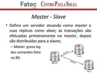 Master - Slave
• Define um servidor atuando como master e
suas réplicas como slave; as transações são
efetuadas primeiramente no master, depois
são distribuídas para a slaves;
– Master: grava log
dos comandos feito
no BD.
6
 