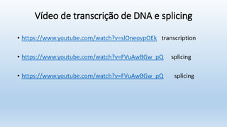 Vídeo de transcrição de DNA e splicing
• https://www.youtube.com/watch?v=slOneovpOEk transcription
• https://www.youtube.com/watch?v=FVuAwBGw_pQ splicing
• https://www.youtube.com/watch?v=FVuAwBGw_pQ splicing
 