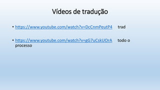 Vídeos de tradução
• https://www.youtube.com/watch?v=DcCnmPeutP4 trad
• https://www.youtube.com/watch?v=gG7uCskUOrA todo o
processo
 