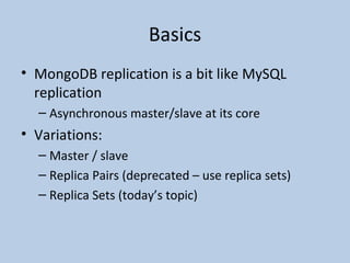 Basics MongoDB replication is a bit like MySQL replication Asynchronous master/slave at its core Variations: Master / slave Replica Pairs (deprecated – use replica sets) Replica Sets (today’s topic) 