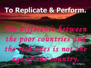 To Replicate & Perform. The difference between the poor countries and the rich ones is not the age of the country. Dr. J K Nandi Dr. J K Nandi, IBS-Nagpur 