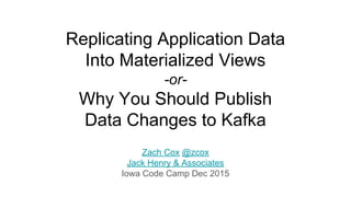 Replicating Application Data
Into Materialized Views
-or-
Why You Should Publish
Data Changes to Kafka
Zach Cox @zcox
Jack Henry & Associates
Iowa Code Camp Dec 2015
 