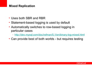 Mixed Replication Uses both SBR and RBR  Statement-based logging is used by default Automatically switches to row-based logging in particular cases http://dev.mysql.com/doc/refman/5.1/en/binary-log-mixed.html Can provide best of both worlds - but requires testing 