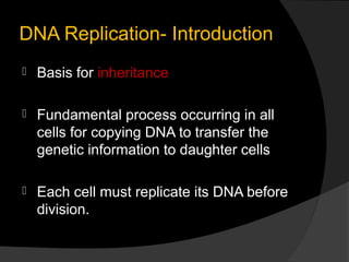 DNA Replication- Introduction
   Basis for inheritance

   Fundamental process occurring in all
    cells for copying DNA to transfer the
    genetic information to daughter cells

   Each cell must replicate its DNA before
    division.
 