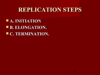 16
REPLICATION STEPSREPLICATION STEPS
 A. INITIATIONA. INITIATION
 B. ELONGATION.B. ELONGATION.
 C. TERMINATION.C. TERMINATION.
 