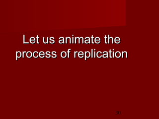 30
Let us animate theLet us animate the
process of replicationprocess of replication
 