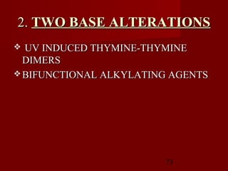 73
2.2. TWO BASE ALTERATIONSTWO BASE ALTERATIONS
 UV INDUCED THYMINE-THYMINEUV INDUCED THYMINE-THYMINE
DIMERSDIMERS
 BIFUNCTIONAL ALKYLATING AGENTSBIFUNCTIONAL ALKYLATING AGENTS
 