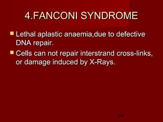 94
4.FANCONI SYNDROME4.FANCONI SYNDROME
 Lethal aplastic anaemia,due to defectiveLethal aplastic anaemia,due to defective
DNA repair.DNA repair.
 Cells can not repair interstrand cross-links,Cells can not repair interstrand cross-links,
or damage induced by X-Rays.or damage induced by X-Rays.
 