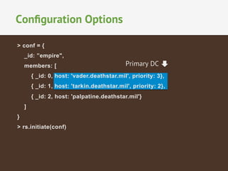 Conﬁguration Options
> conf = {
_id: ”empire",
members: [

Primary DC

{ _id: 0, host: 'vader.deathstar.mil', priority: 3},
{ _id: 1, host: 'tarkin.deathstar.mil', priority: 2},
{ _id: 2, host: 'palpatine.deathstar.mil'}
]
}
> rs.initiate(conf)

 