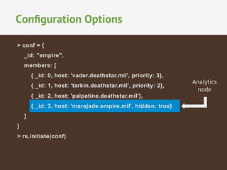 Conﬁguration Options
> conf = {
_id: ”empire",
members: [
{ _id: 0, host: 'vader.deathstar.mil', priority: 3},
{ _id: 1, host: 'tarkin.deathstar.mil', priority: 2},
{ _id: 2, host: 'palpatine.deathstar.mil'},
{ _id: 3, host: 'marajade.empire.mil', hidden: true}
]
}
> rs.initiate(conf)

Analytics
node

 
