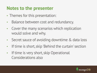 Notes to the presenter
•  Themes for this presentation:
•  Balance between cost and redundancy.
•  Cover the many scenarios which replication

would solve and why.
•  Secret sauce of avoiding downtime & data loss
•  If time is short, skip 'Behind the curtain' section
•  If time is very short, skip Operational

Considerations also

 