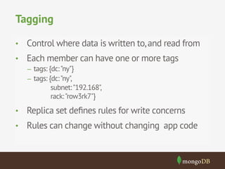 Tagging
•  Control where data is written to, and read from
•  Each member can have one or more tags
–  tags: {dc: "ny"}
–  tags: {dc: "ny",

subnet: "192.168",
rack: "row3rk7"}

•  Replica set deﬁnes rules for write concerns
•  Rules can change without changing app code

 