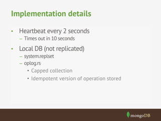 Implementation details
•  Heartbeat every 2 seconds
–  Times out in 10 seconds

•  Local DB (not replicated)
–  system.replset
–  oplog.rs

•  Capped collection
•  Idempotent version of operation stored

 