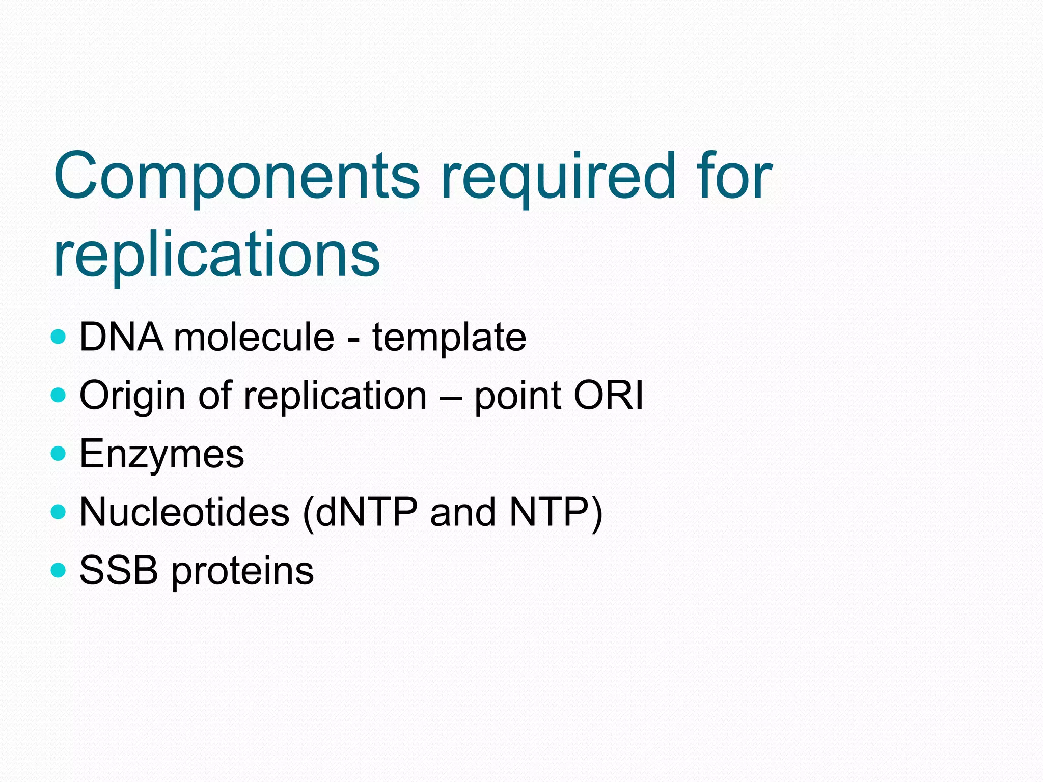 Components required for
replications
 DNA molecule - template
 Origin of replication – point ORI
 Enzymes
 Nucleotides (dNTP and NTP)
 SSB proteins

 
