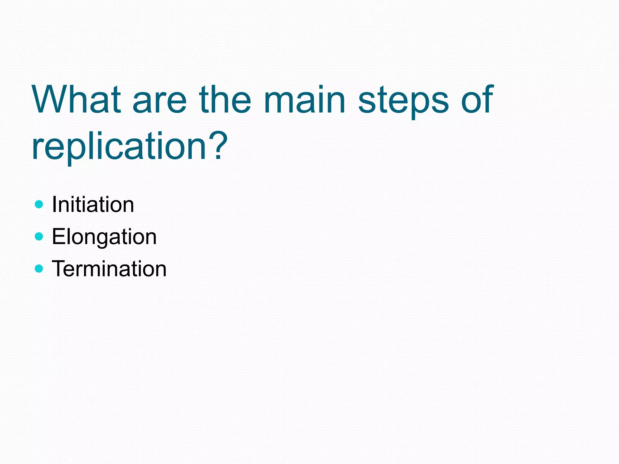 What are the main steps of
replication?
 Initiation
 Elongation
 Termination

 