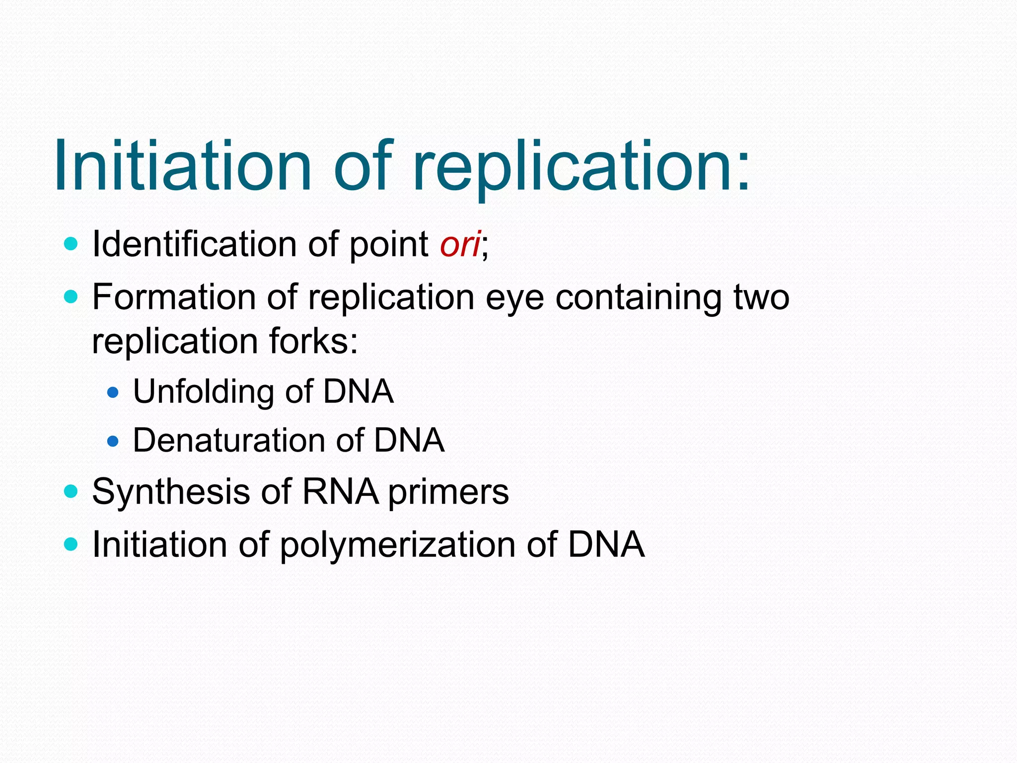 Initiation of replication:
 Identification of point ori;
 Formation of replication eye containing two

replication forks:
 Unfolding of DNA
 Denaturation of DNA

 Synthesis of RNA primers
 Initiation of polymerization of DNA

 