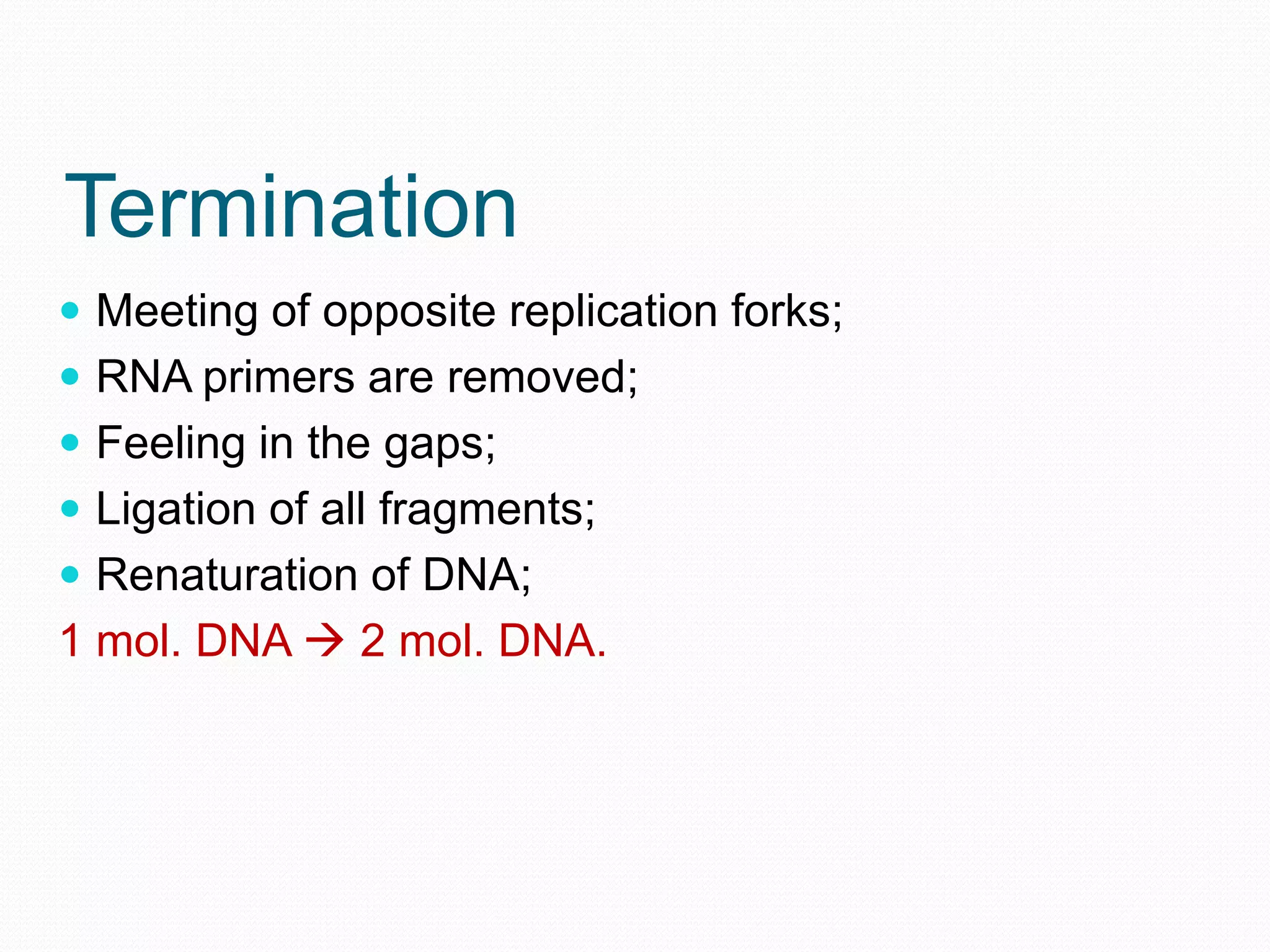 Termination
 Meeting of opposite replication forks;
 RNA primers are removed;
 Feeling in the gaps;
 Ligation of all fragments;
 Renaturation of DNA;

1 mol. DNA  2 mol. DNA.

 
